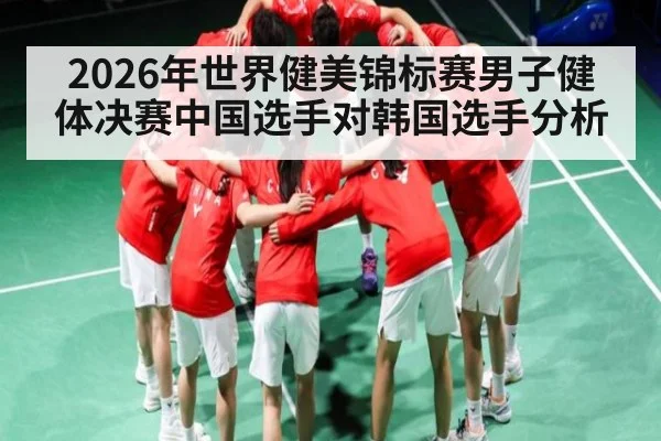2026年世界健美锦标赛男子健体决赛中国选手对韩国选手分析