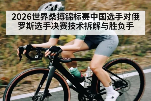 2026世界桑搏锦标赛中国选手对俄罗斯选手决赛技术拆解与胜负手